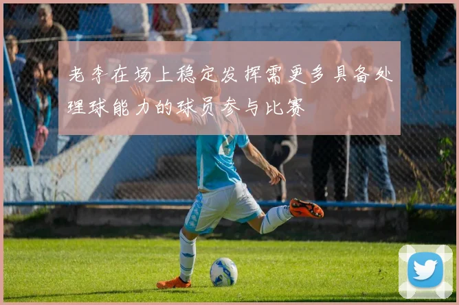 老李在场上稳定发挥需更多具备处理球能力的球员参与比赛