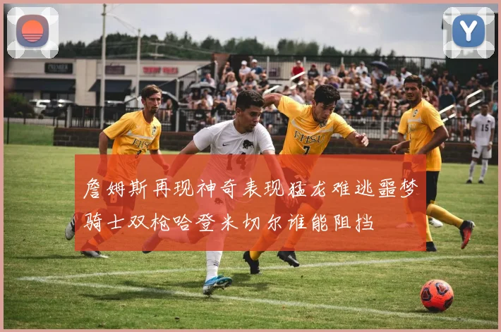 詹姆斯再现神奇表现猛龙难逃噩梦骑士双枪哈登米切尔谁能阻挡
