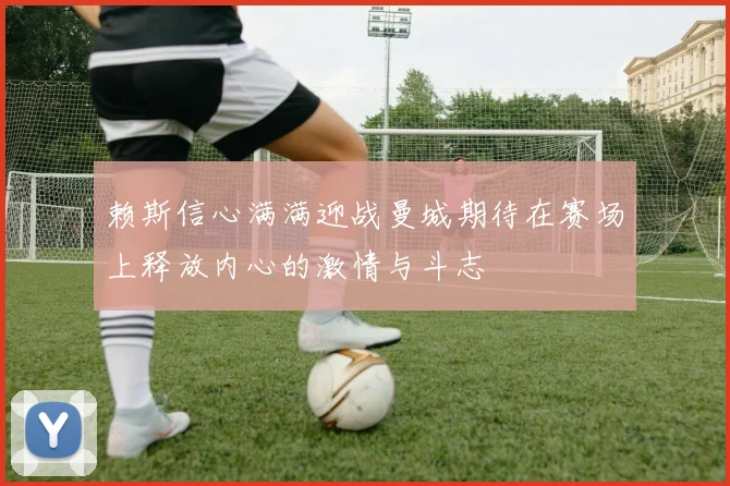 赖斯信心满满迎战曼城期待在赛场上释放内心的激情与斗志