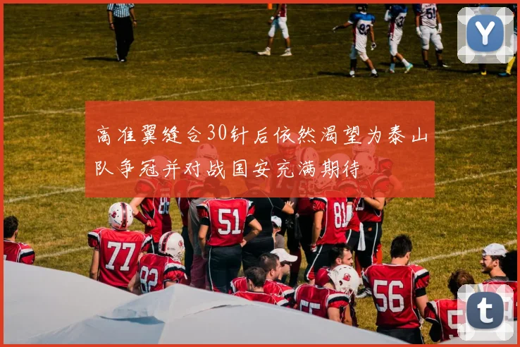高准翼缝合30针后依然渴望为泰山队争冠并对战国安充满期待