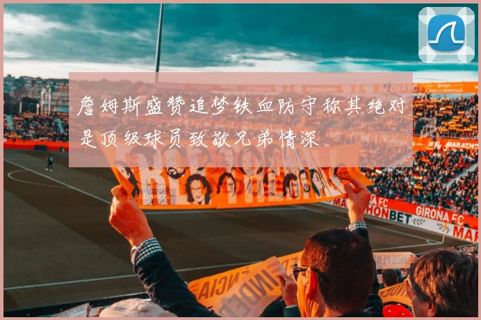 詹姆斯盛赞追梦铁血防守称其绝对是顶级球员致敬兄弟情深