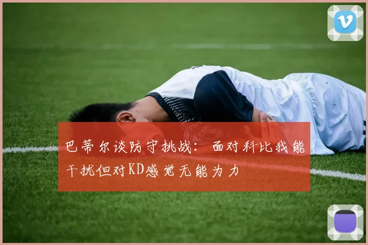 巴蒂尔谈防守挑战：面对科比我能干扰但对KD感觉无能为力