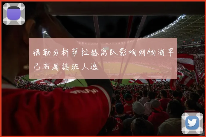 福勒分析萨拉赫离队影响利物浦早已布局接班人选