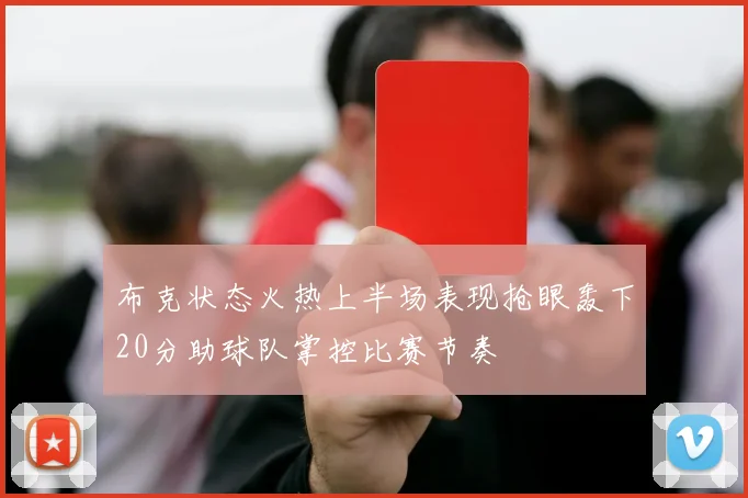 布克状态火热上半场表现抢眼轰下20分助球队掌控比赛节奏