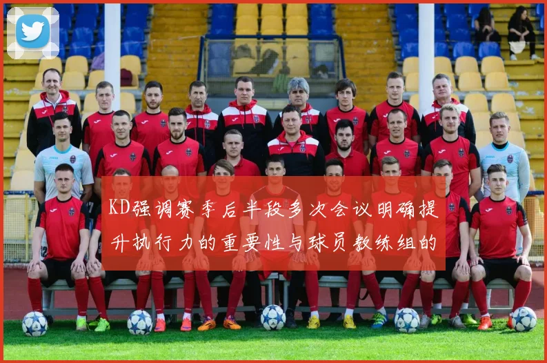 KD强调赛季后半段多次会议明确提升执行力的重要性与球员教练组的共同努力