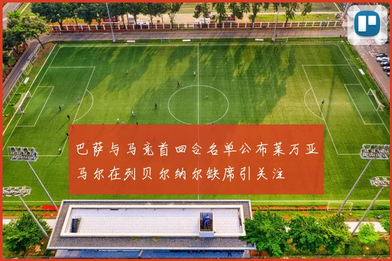 巴萨与马竞首回合名单公布莱万亚马尔在列贝尔纳尔缺席引关注
