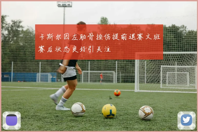 卡斯尔因左肋骨挫伤提前退赛文班赛后状态良好引关注