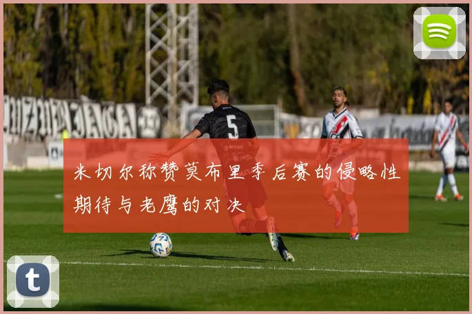 米切尔称赞莫布里季后赛的侵略性期待与老鹰的对决