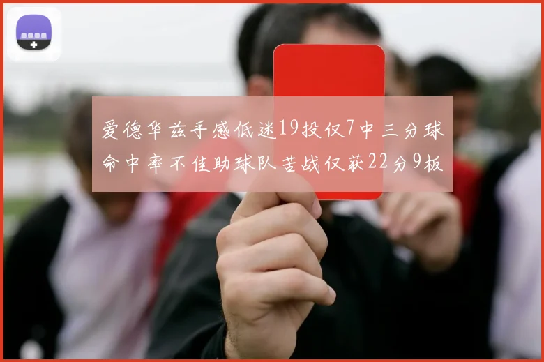 爱德华兹手感低迷19投仅7中三分球命中率不佳助球队苦战仅获22分9板7助3帽