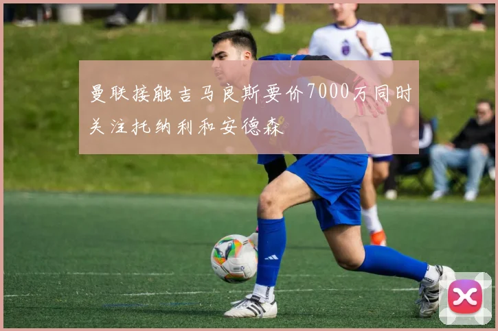 曼联接触吉马良斯要价7000万同时关注托纳利和安德森