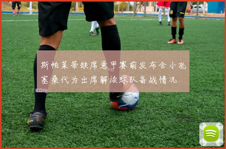 斯帕莱蒂缺席意甲赛前发布会小孔塞桑代为出席解读球队备战情况