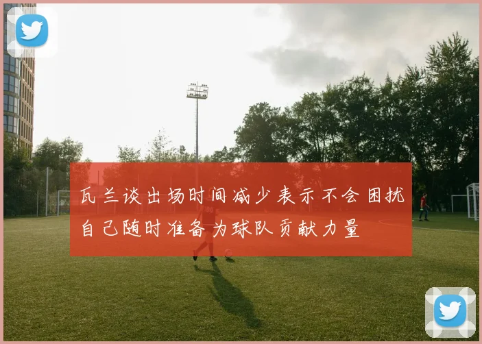 瓦兰谈出场时间减少表示不会困扰自己随时准备为球队贡献力量