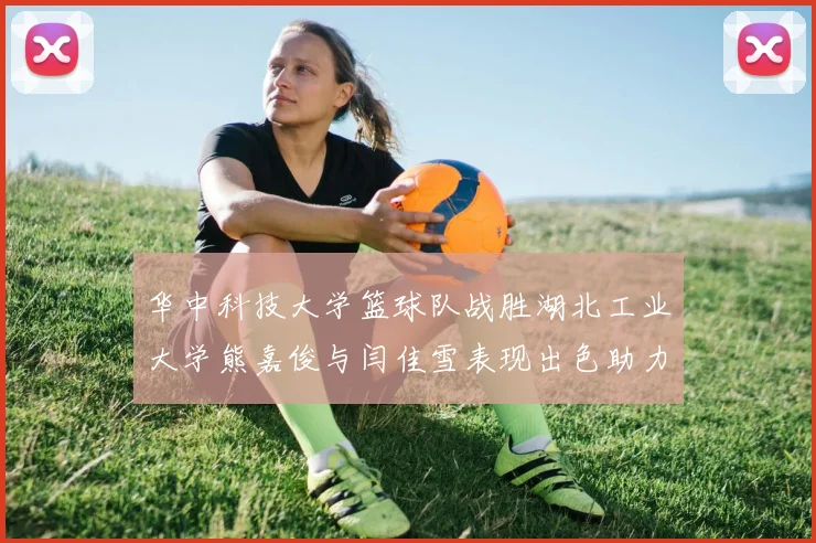 华中科技大学篮球队战胜湖北工业大学熊嘉俊与闫佳雪表现出色助力胜利