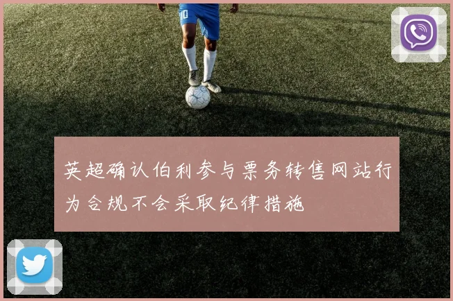 英超确认伯利参与票务转售网站行为合规不会采取纪律措施