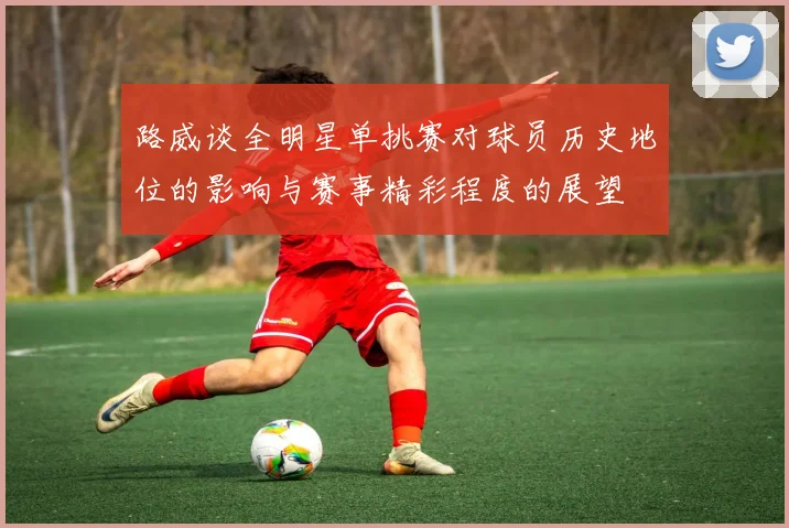 路威谈全明星单挑赛对球员历史地位的影响与赛事精彩程度的展望