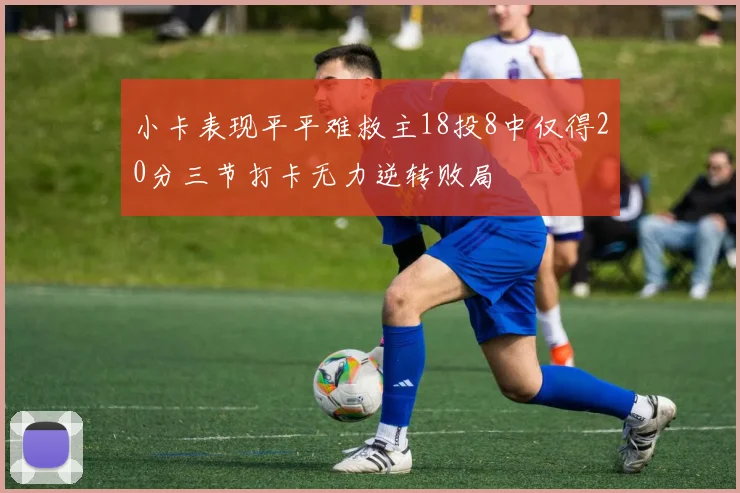 小卡表现平平难救主18投8中仅得20分三节打卡无力逆转败局