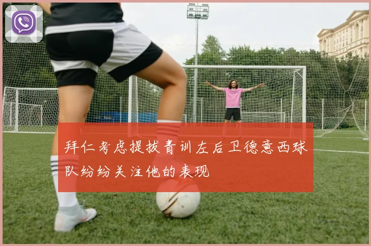 拜仁考虑提拔青训左后卫德意西球队纷纷关注他的表现