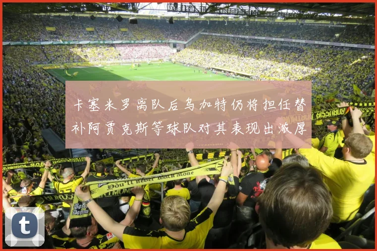 卡塞米罗离队后乌加特仍将担任替补阿贾克斯等球队对其表现出浓厚兴趣