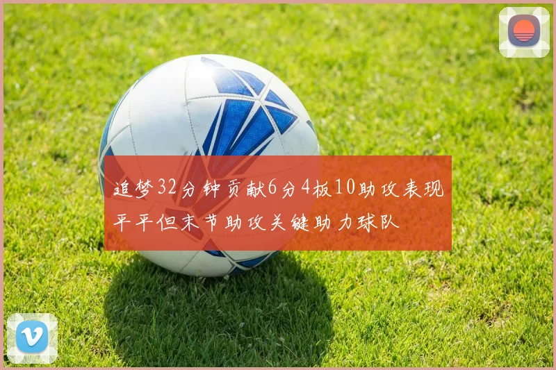 追梦32分钟贡献6分4板10助攻表现平平但末节助攻关键助力球队